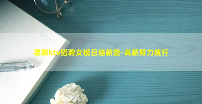 昆明ktv招聘女模日结薪资-高薪努力就行