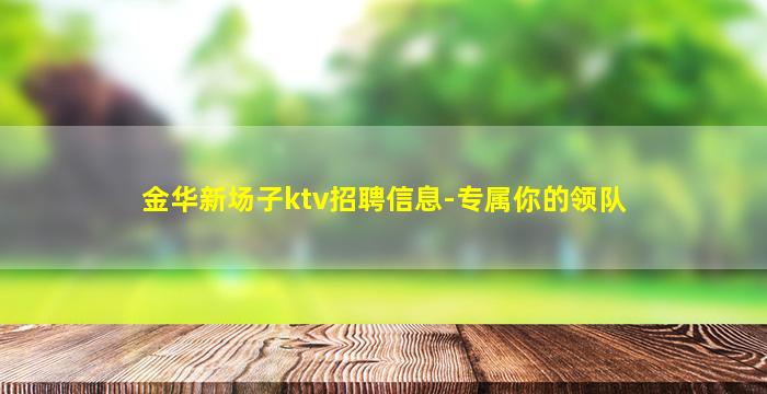 金华新场子ktv招聘信息-专属你的领队